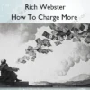 How To Charge More – Rich Webster